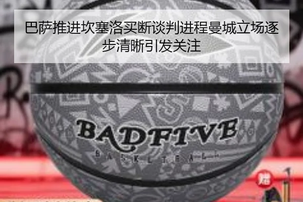 巴萨推进坎塞洛买断谈判进程曼城立场逐步清晰引发关注
