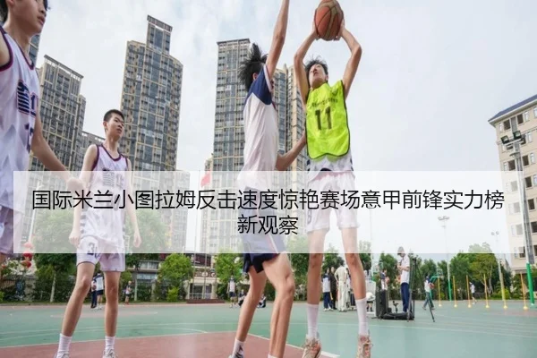 国际米兰小图拉姆反击速度惊艳赛场意甲前锋实力榜新观察