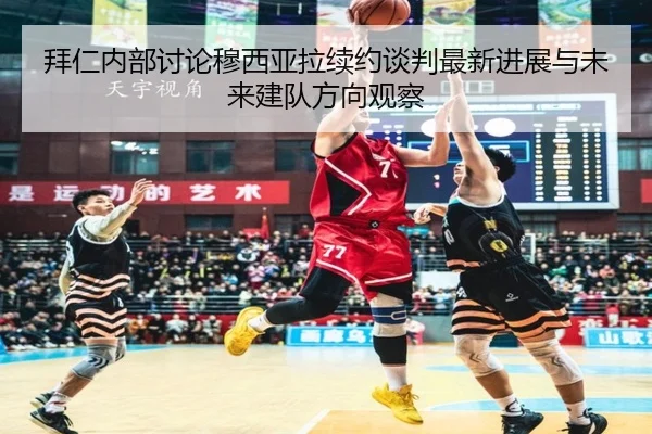 拜仁内部讨论穆西亚拉续约谈判最新进展与未来建队方向观察