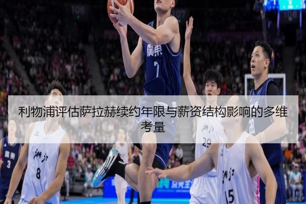 利物浦评估萨拉赫续约年限与薪资结构影响的多维考量