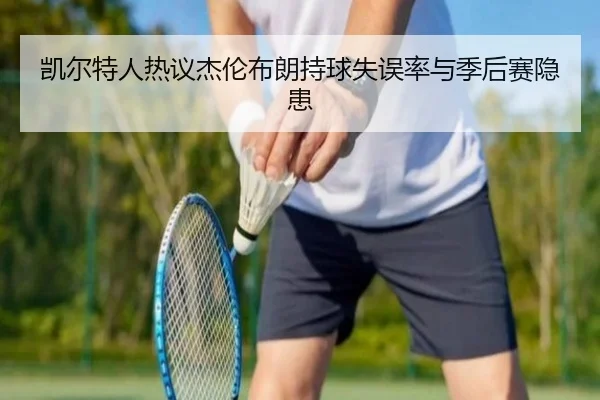 凯尔特人热议杰伦布朗持球失误率与季后赛隐患