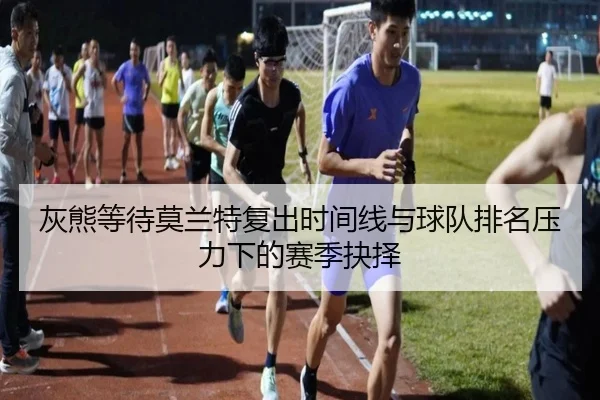 灰熊等待莫兰特复出时间线与球队排名压力下的赛季抉择