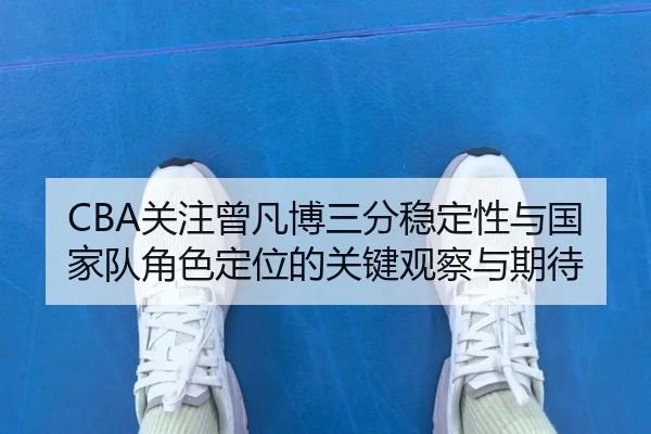 CBA关注曾凡博三分稳定性与国家队角色定位的关键观察与期待