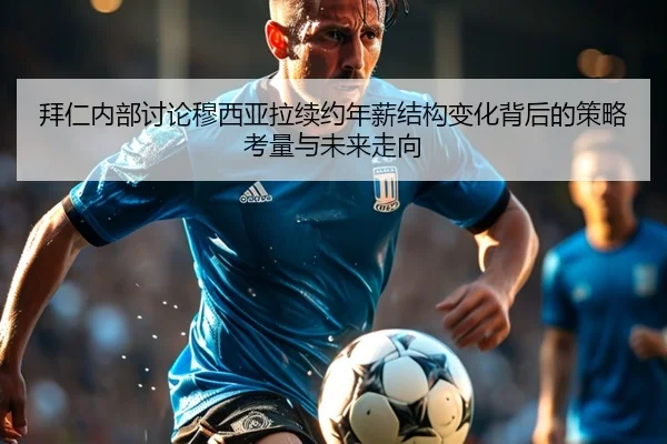 拜仁内部讨论穆西亚拉续约年薪结构变化背后的策略考量与未来走向
