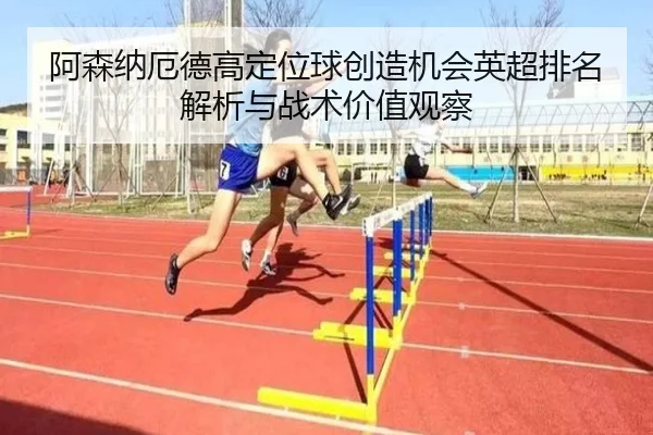 阿森纳厄德高定位球创造机会英超排名解析与战术价值观察