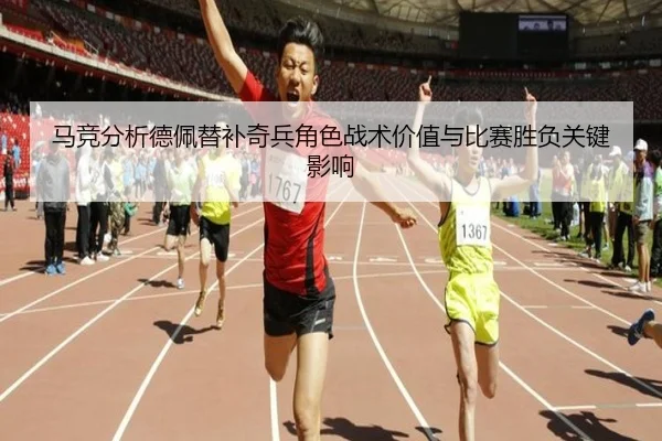 马竞分析德佩替补奇兵角色战术价值与比赛胜负关键影响
