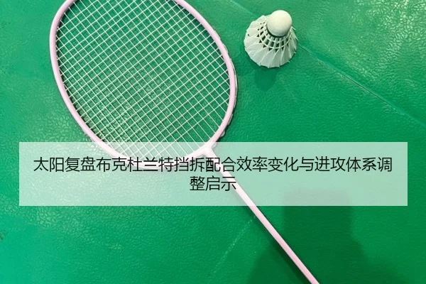 太阳复盘布克杜兰特挡拆配合效率变化与进攻体系调整启示