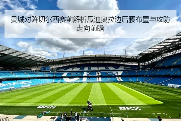 曼城对阵切尔西赛前解析瓜迪奥拉边后腰布置与攻防走向前瞻