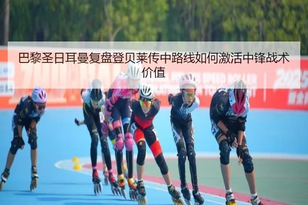 巴黎圣日耳曼复盘登贝莱传中路线如何激活中锋战术价值