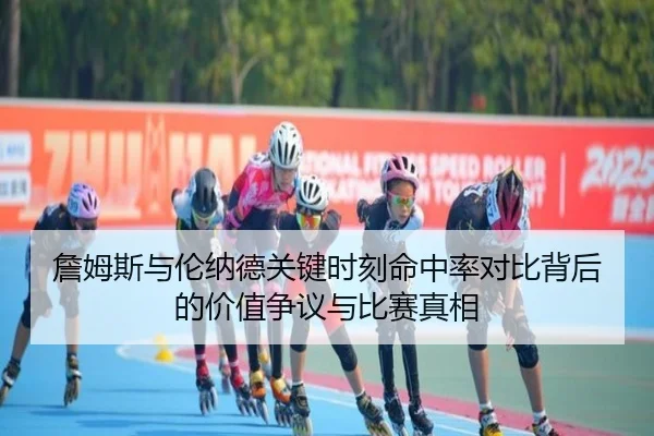 詹姆斯与伦纳德关键时刻命中率对比背后的价值争议与比赛真相