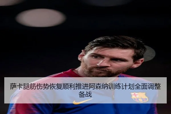 萨卡腿筋伤势恢复顺利推进阿森纳训练计划全面调整备战