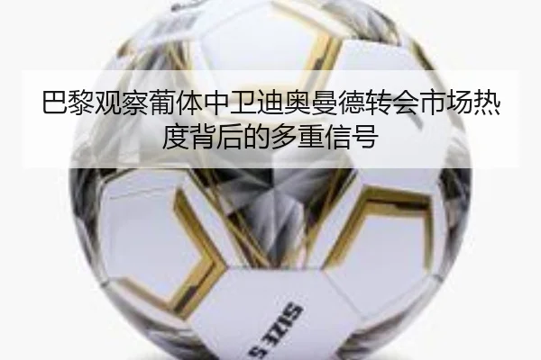 巴黎观察葡体中卫迪奥曼德转会市场热度背后的多重信号