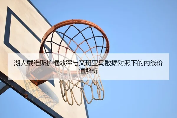 湖人戴维斯护框效率与文班亚马数据对照下的内线价值解析