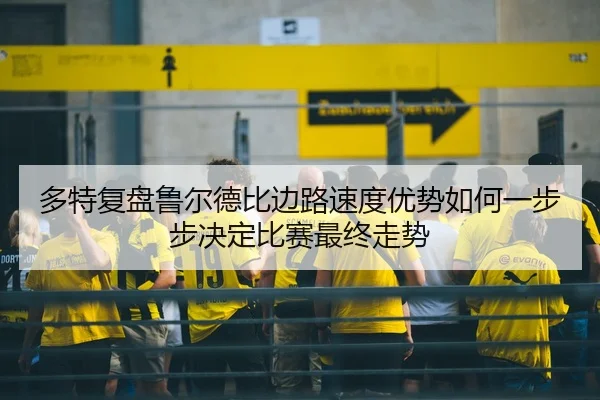 多特复盘鲁尔德比边路速度优势如何一步步决定比赛最终走势