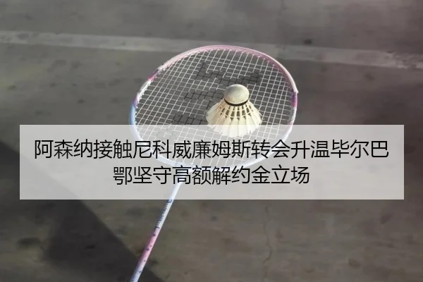 阿森纳接触尼科威廉姆斯转会升温毕尔巴鄂坚守高额解约金立场