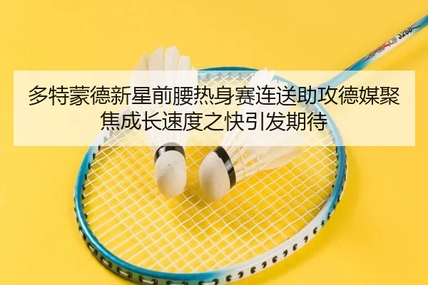 多特蒙德新星前腰热身赛连送助攻德媒聚焦成长速度之快引发期待