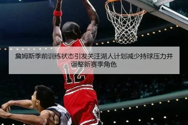 詹姆斯季前训练状态引发关注湖人计划减少持球压力并调整新赛季角色